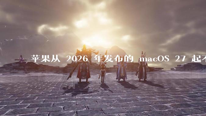 苹果从 2026 年发布的 macOS 27 起不再兼容任何 Intel Macs，这背后原因有哪些？