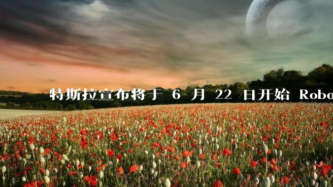 特斯拉宣布将于 6 月 22 日开始 Robotaxi 公开试运营，这将对自动驾驶行业带来哪些影响？