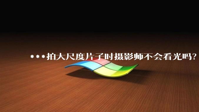 ***拍大尺度片子时摄影师不会看光吗？