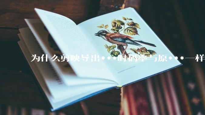 为什么剪映导出***时码率与原***一样，变得更模糊？