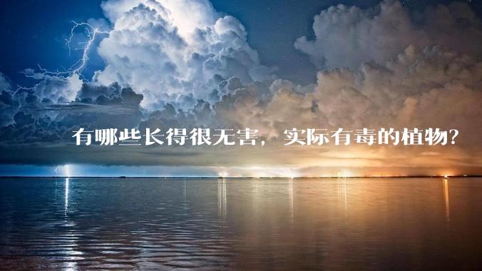 有哪些长得很无害，实际有毒的植物？