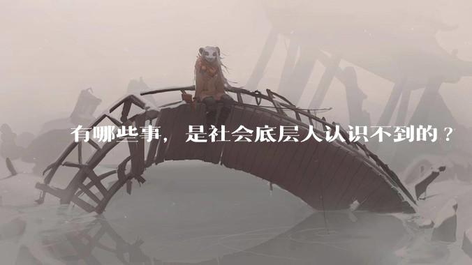 有哪些事，是社会底层人认识不到的?