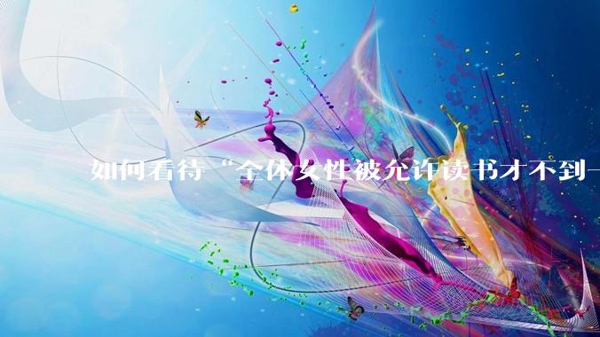 如何看待“全体女性被允许读书才不到一百年”?