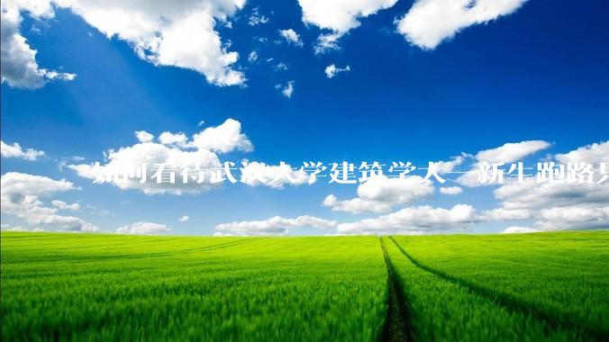 如何看待武汉大学建筑学大一新生跑路只剩 4 个？什么原因？目前建筑专业就业前景如何？