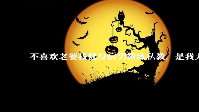 不喜欢老婆找健身房男教练私教，是我太狭隘了吗？
