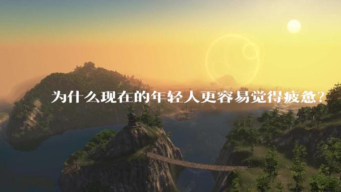 为什么现在的年轻人更容易觉得疲惫？