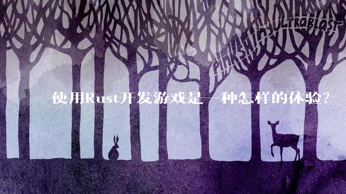 使用Rust开发游戏是一种怎样的体验？