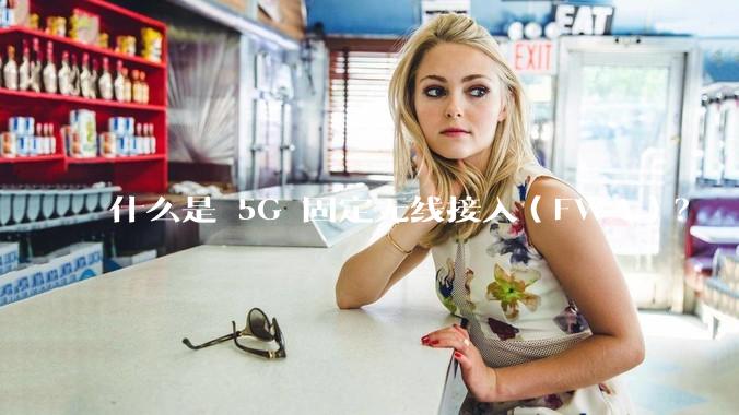 什么是 5G 固定无线接入（FWA）？