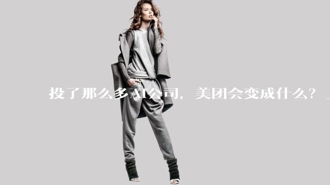 投了那么多AI公司，美团会变成什么？_Kimi_投资_融资