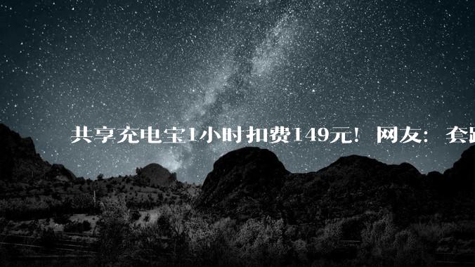 共享充电宝1小时扣费149元！网友：套路太霸道，吃相太难看……_投诉_消费者_用户