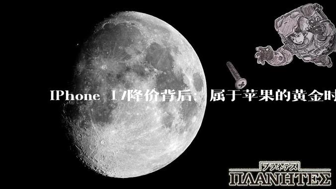iPhone 17降价背后：属于苹果的黄金时代正在远去_系列_内存价格_市场