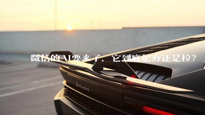 微信的AI要来了，它到底是夯还是拉？_Agent_刘炽平_内部信息