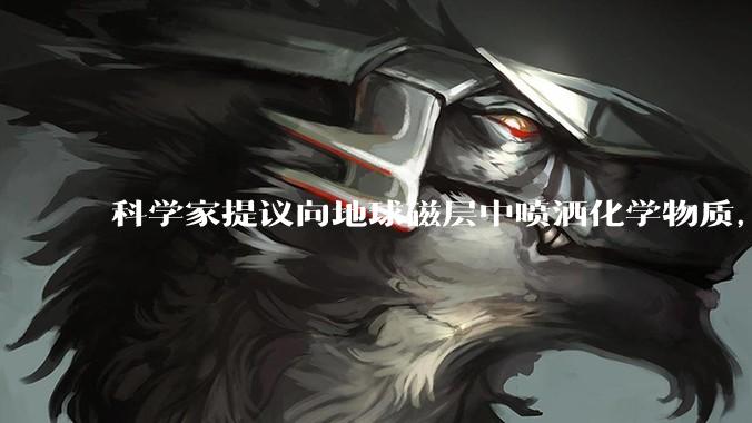 科学家提议向地球磁层中喷洒化学物质，主动削弱太阳风暴_沃尔什_研究人员_系统