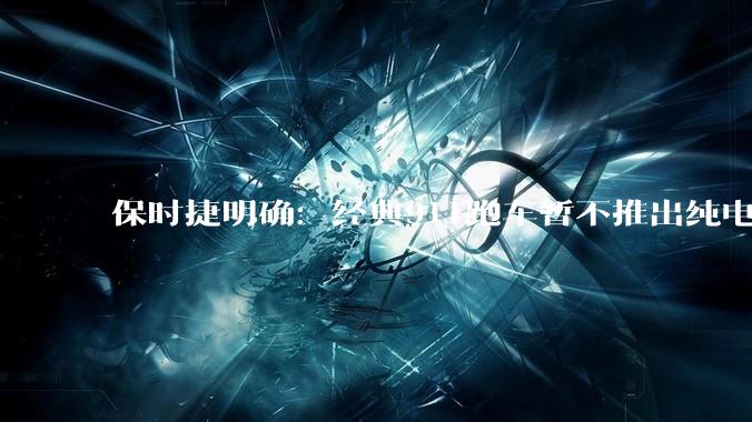 保时捷明确:经典911跑车暂不推出纯电动版本