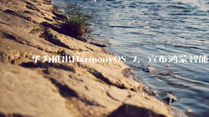 华为推出HarmonyOS 7，宣布鸿蒙智能向Agent架构全面演进_余承东_生态_DevEco