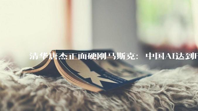 清华唐杰正面硬刚马斯克：中国AI达到Fable水平，还要更快！_模型_Won_美国