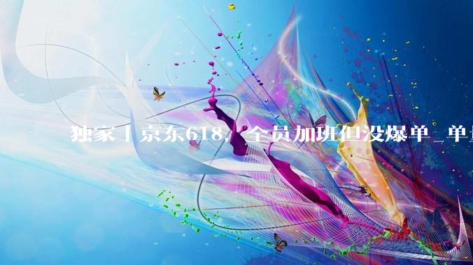 独家丨京东618，全员加班但没爆单_单量_商家_压力