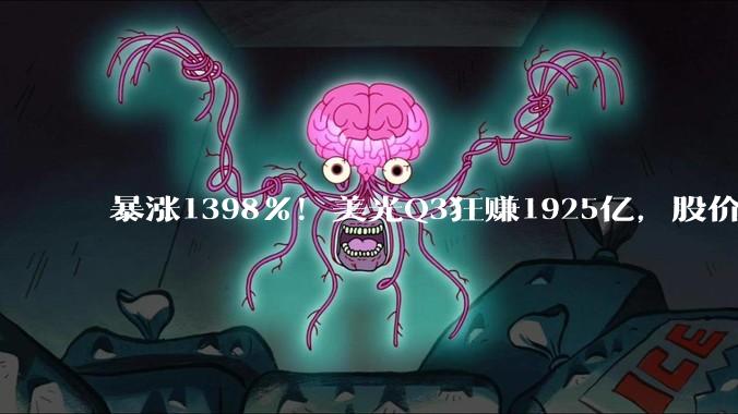 暴涨1398%！美光Q3狂赚1925亿，股价盘后涨超15%_约合_产品_人民币