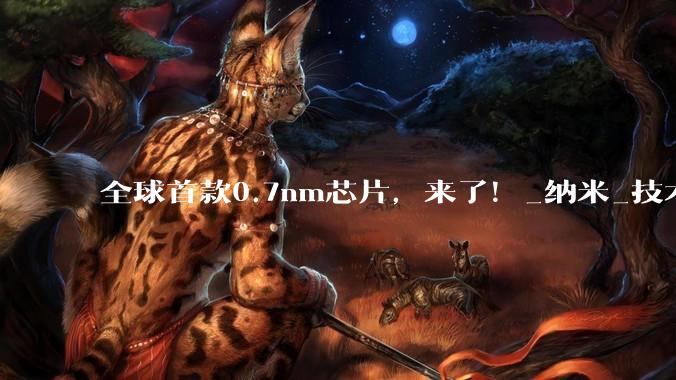 全球首款0.7nm芯片，来了！_纳米_技术_晶体管