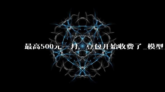 最高500元一月，豆包开始收费了_模型_用户_专业版