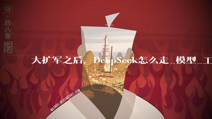 大扩军之后，DeepSeek怎么走_模型_工程_能力
