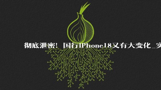 彻底泄密！国行iPhone18又有大变化_实体_Pro_苹果