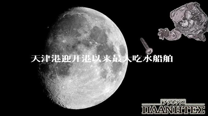 天津港迎开港以来最大吃水船舶