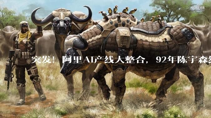 突发！阿里AI产线大整合，92年陈宇森统管三大Agent_MuleRun_产品_悟空