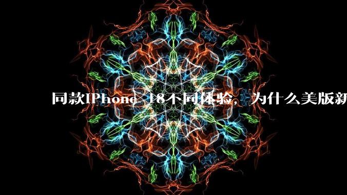 同款iPhone 18不同体验,为什么美版新机续航更差?