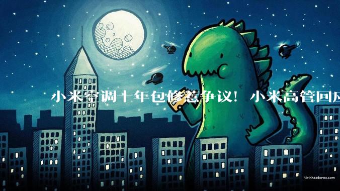 小米空调十年包修惹争议！小米高管回应：用户会用脚投票_服务_行业_消费者