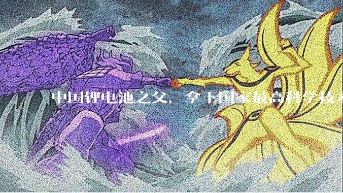 中国锂电池之父，拿下国家最高科学技术奖_陈立泉_固态_团队