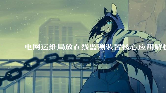 电网运维局放在线监测装置核心应用解析_放电_设备_信号