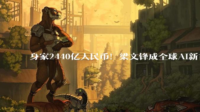 身家2440亿人民币！梁文锋成全球AI新首富，甩开OpenAI一众大佬_DeepSeek_融资_公司