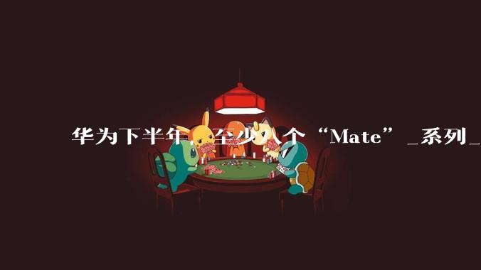 华为下半年，至少八个“Mate”_系列_麒麟_Pro