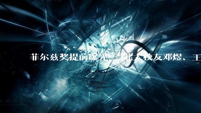 菲尔兹奖提前曝光， 北大校友邓煜、王虹上榜！广东、广西扬眉吐气_数学_分析_华人