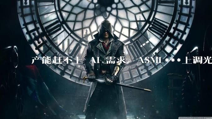 产能赶不上 AI 需求,ASML***上调光刻设备价格