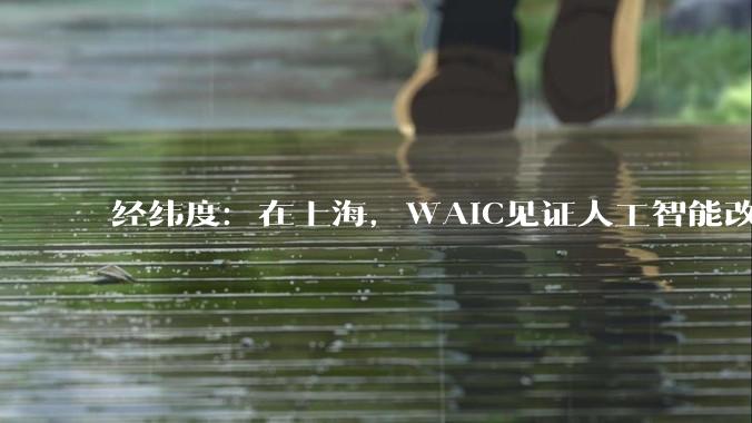 经纬度：在上海，WAIC见证人工智能改变未来_发展_全球_治理