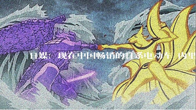 日媒：现在中国畅销的日系电动车 内里都是中国车“换壳”_裕树_敏宏_丰田
