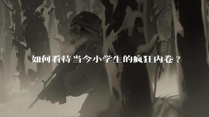 如何看待当今小学生的疯狂内卷?