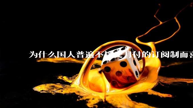 为什么国人普遍不接受月付的订阅制而喜欢一口价买断制呢？