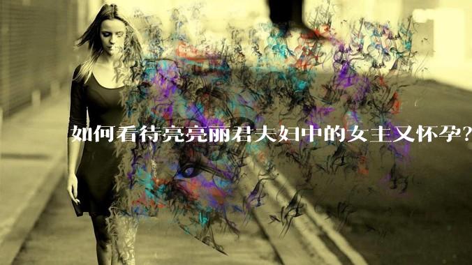 如何看待亮亮丽君夫妇中的女主又怀孕？
