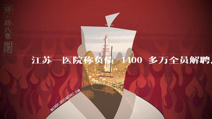 江苏一医院称负债 4400 多万全员解聘，具体是怎么回事？医院这么做合法吗？