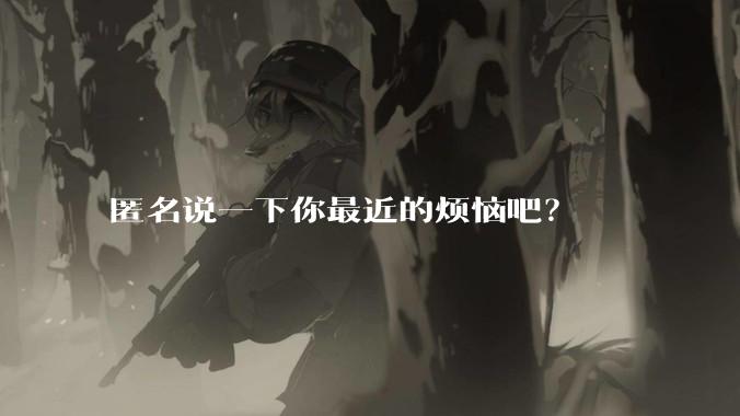 匿名说一下你最近的烦恼吧？
