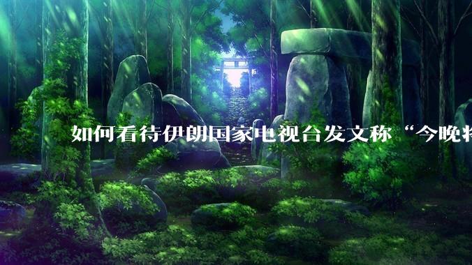 如何看待伊朗国家电视台发文称“今晚将会发生一件大事，让世界铭记几个世纪”？