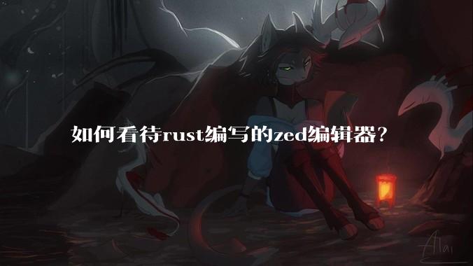 如何看待rust编写的zed编辑器？