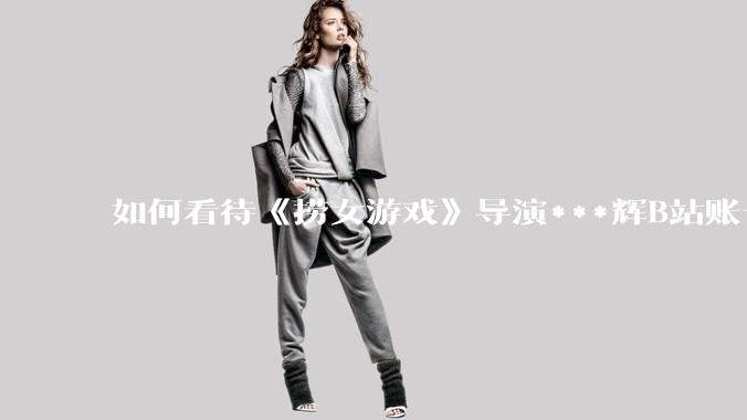 如何看待《捞女游戏》导演***辉B站账号遭封，是否遭到打击报复?