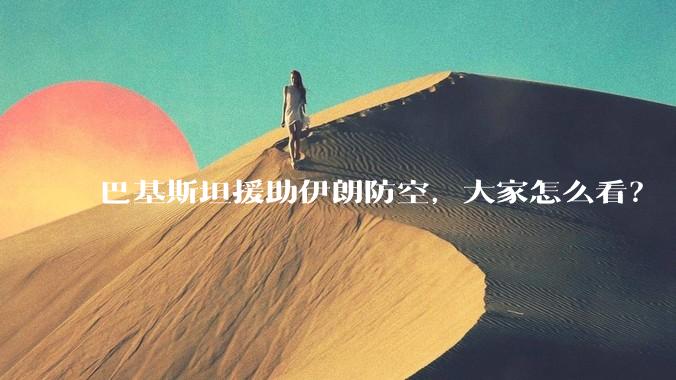 巴基斯坦援助伊朗防空，大家怎么看？