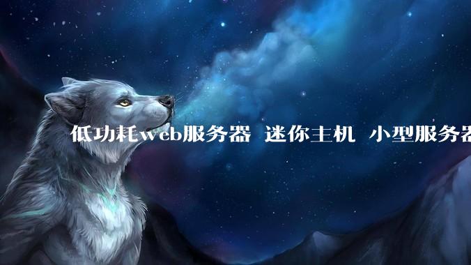 低功耗web服务器 迷你主机 小型服务器 求推荐？