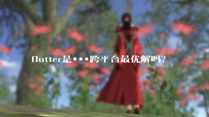 flutter是***跨平台最优解吗？