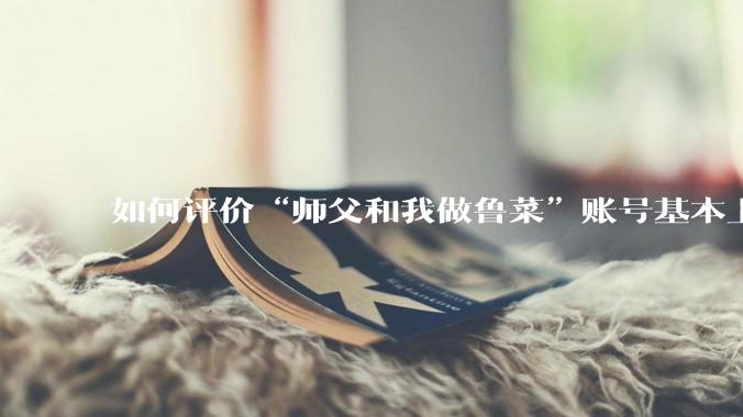 如何评价“师父和我做鲁菜”账号基本上停更?